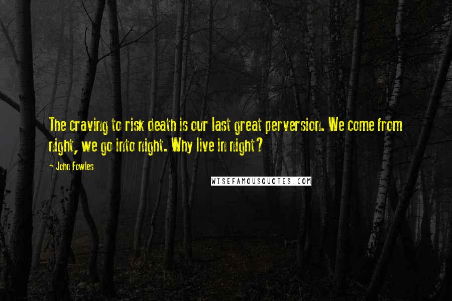 John Fowles Quotes: The craving to risk death is our last great perversion. We come from night, we go into night. Why live in night?