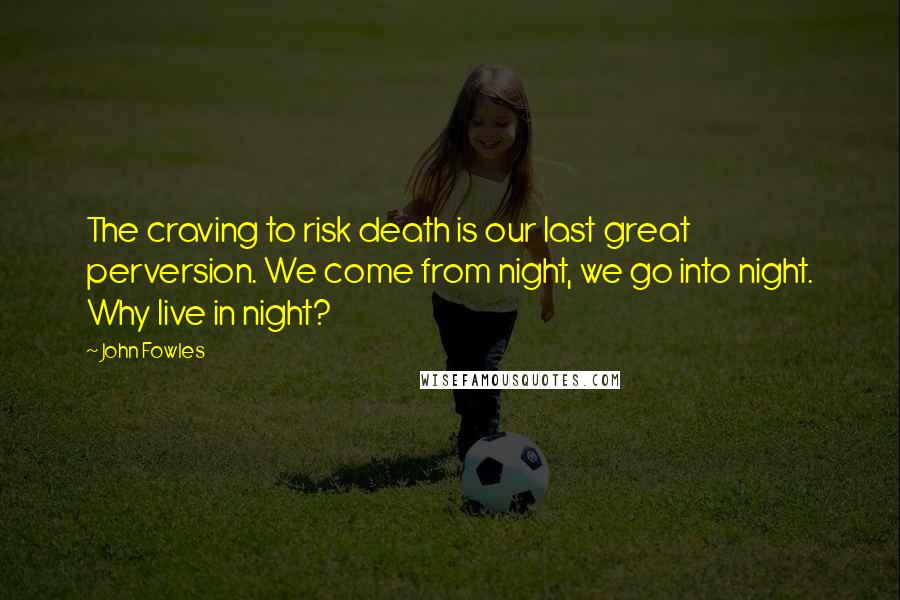 John Fowles Quotes: The craving to risk death is our last great perversion. We come from night, we go into night. Why live in night?