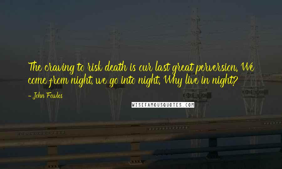 John Fowles Quotes: The craving to risk death is our last great perversion. We come from night, we go into night. Why live in night?