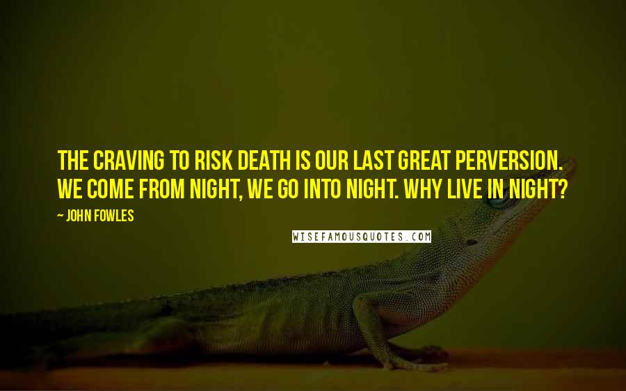 John Fowles Quotes: The craving to risk death is our last great perversion. We come from night, we go into night. Why live in night?