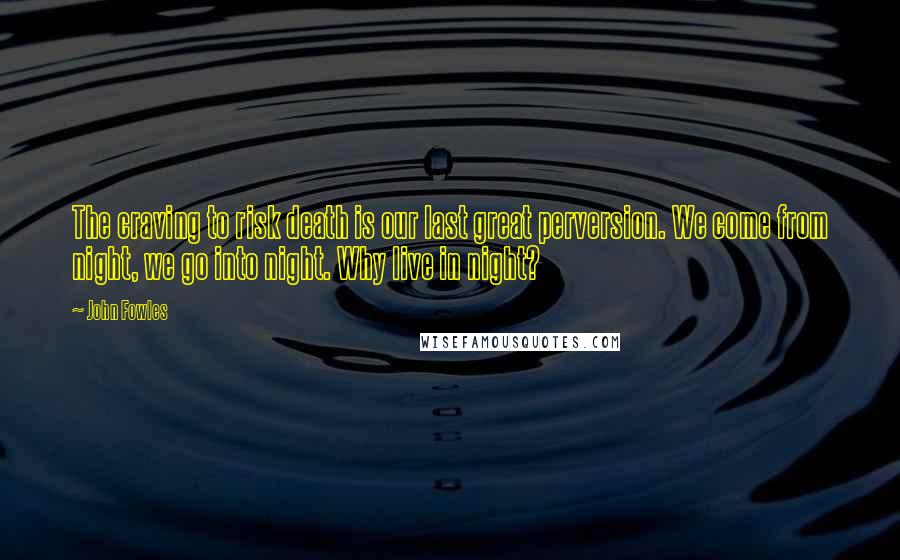 John Fowles Quotes: The craving to risk death is our last great perversion. We come from night, we go into night. Why live in night?