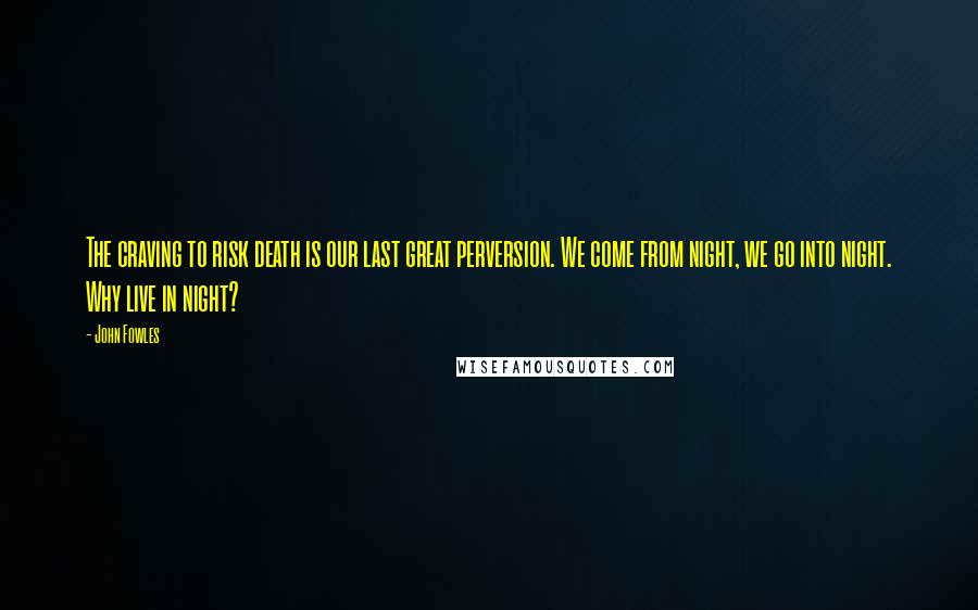 John Fowles Quotes: The craving to risk death is our last great perversion. We come from night, we go into night. Why live in night?