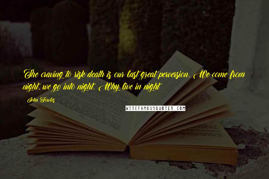 John Fowles Quotes: The craving to risk death is our last great perversion. We come from night, we go into night. Why live in night?