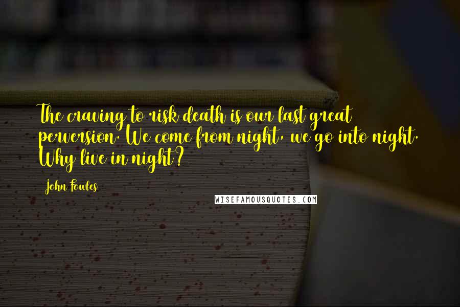 John Fowles Quotes: The craving to risk death is our last great perversion. We come from night, we go into night. Why live in night?