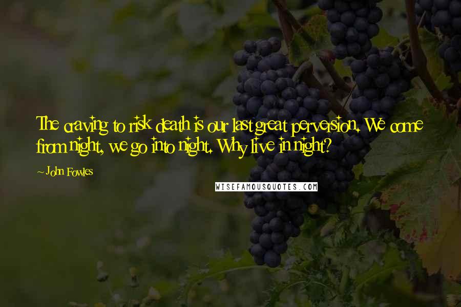 John Fowles Quotes: The craving to risk death is our last great perversion. We come from night, we go into night. Why live in night?