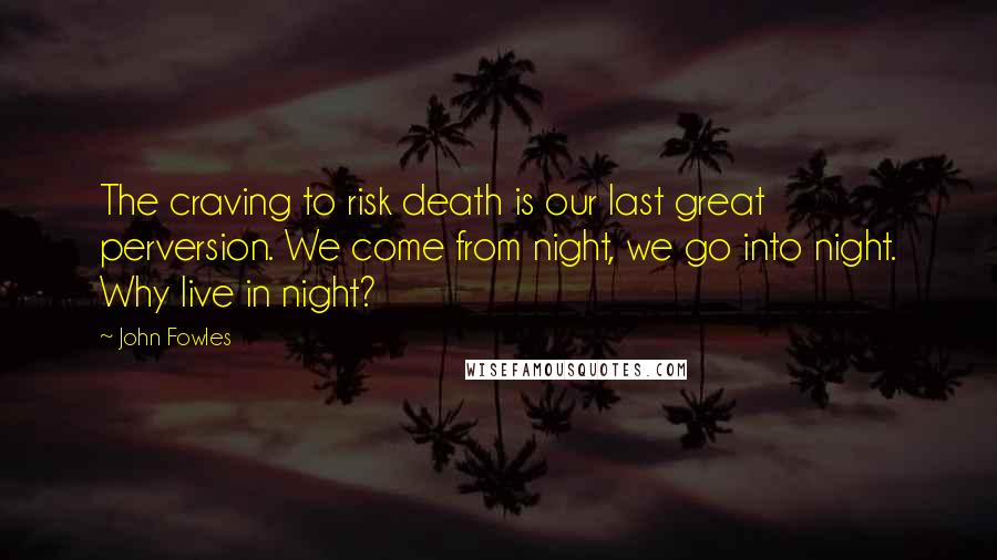 John Fowles Quotes: The craving to risk death is our last great perversion. We come from night, we go into night. Why live in night?