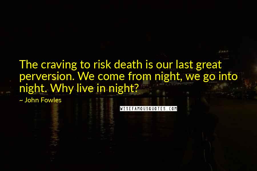 John Fowles Quotes: The craving to risk death is our last great perversion. We come from night, we go into night. Why live in night?