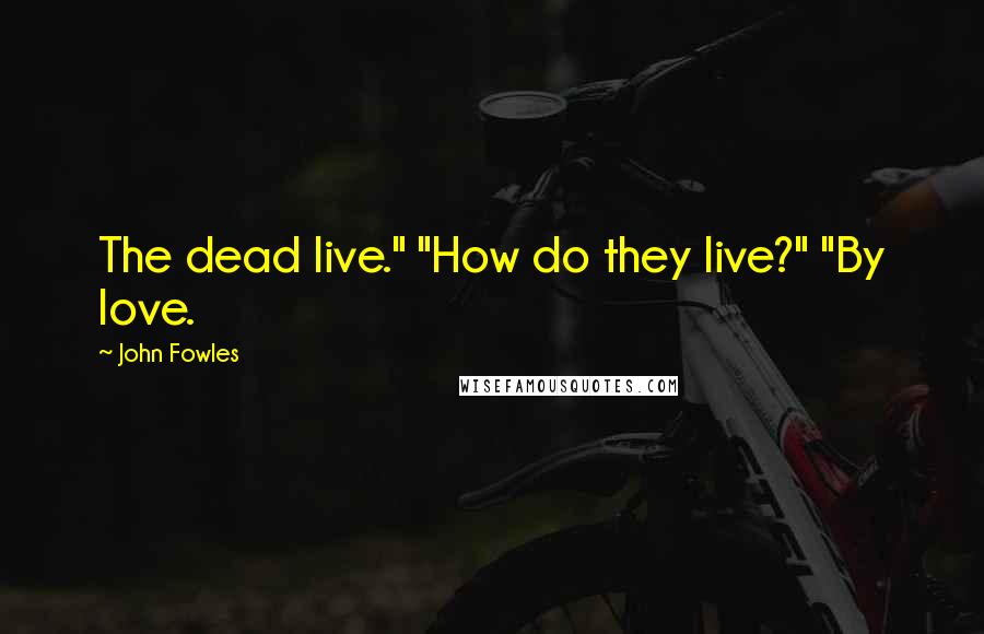 John Fowles Quotes: The dead live." "How do they live?" "By love.