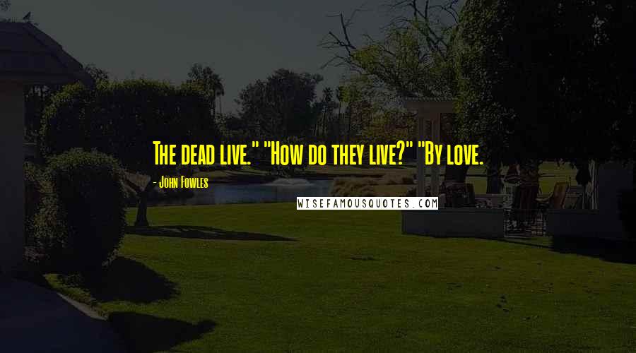 John Fowles Quotes: The dead live." "How do they live?" "By love.