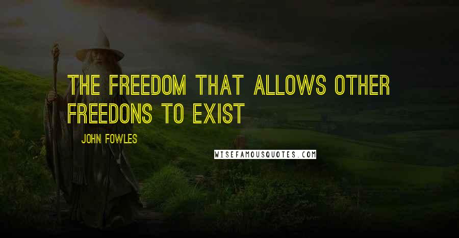 John Fowles Quotes: The freedom that allows other freedons to exist