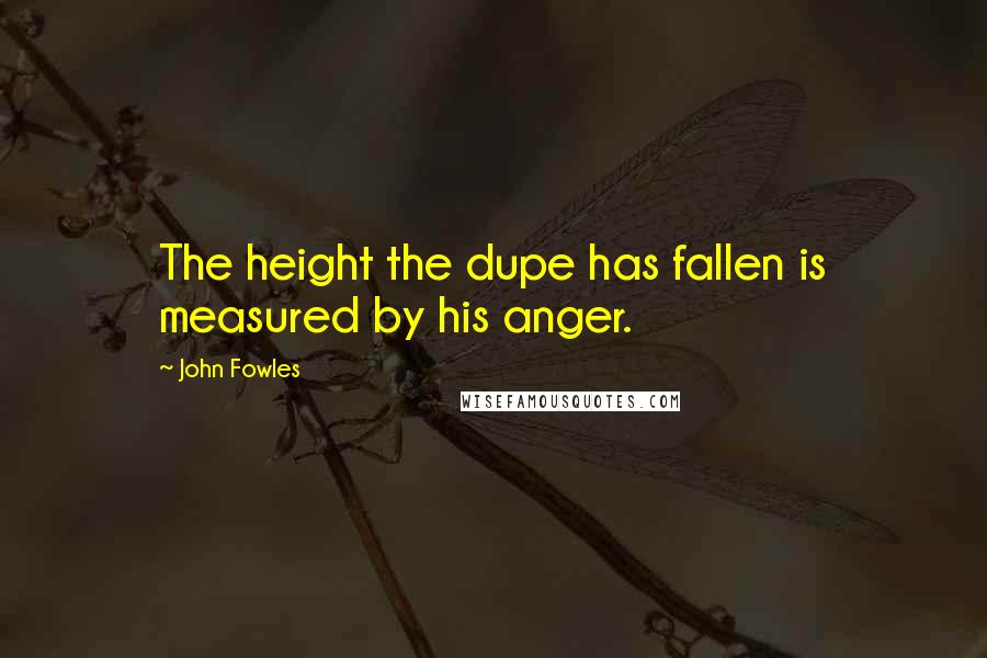 John Fowles Quotes: The height the dupe has fallen is measured by his anger.