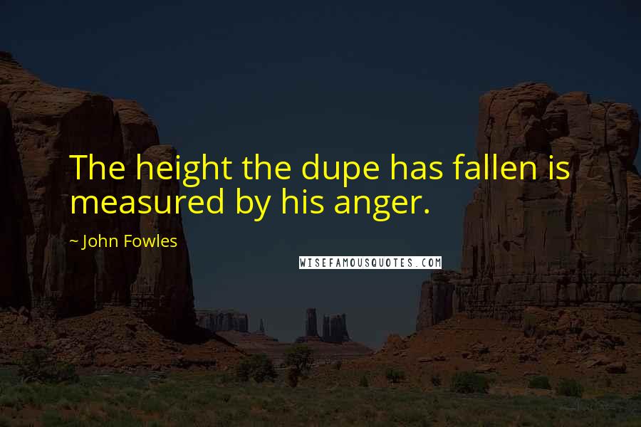 John Fowles Quotes: The height the dupe has fallen is measured by his anger.