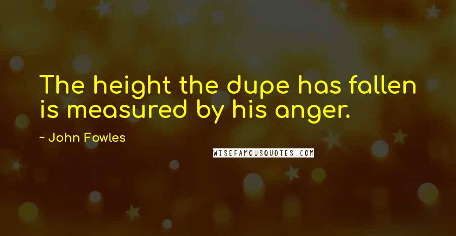 John Fowles Quotes: The height the dupe has fallen is measured by his anger.