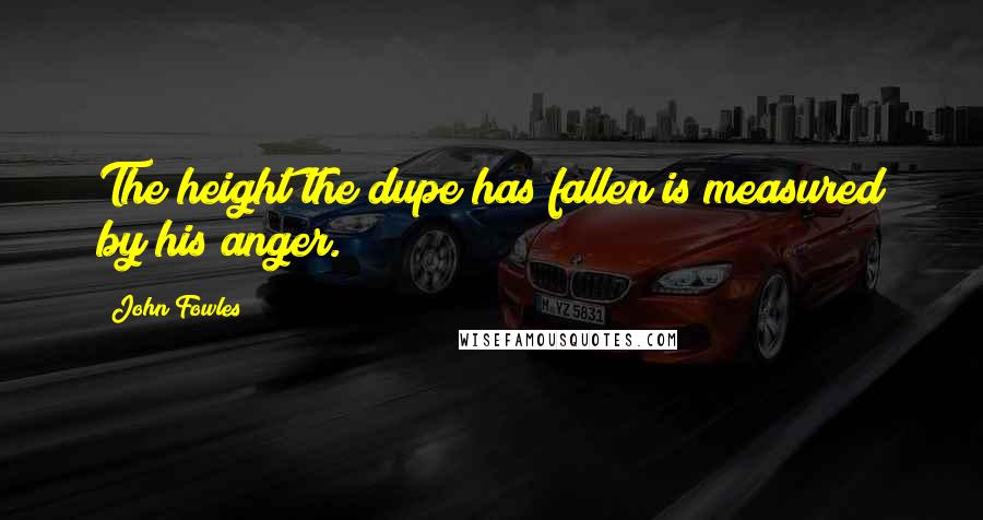 John Fowles Quotes: The height the dupe has fallen is measured by his anger.