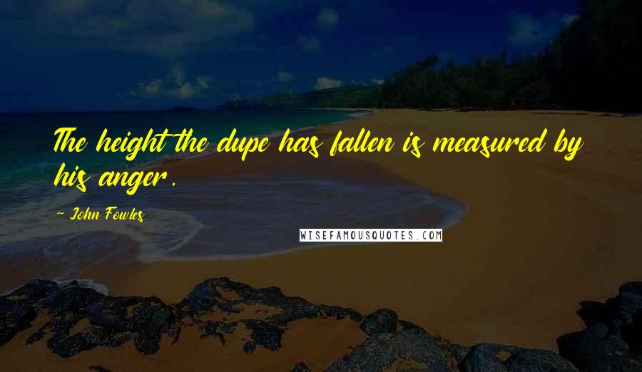 John Fowles Quotes: The height the dupe has fallen is measured by his anger.