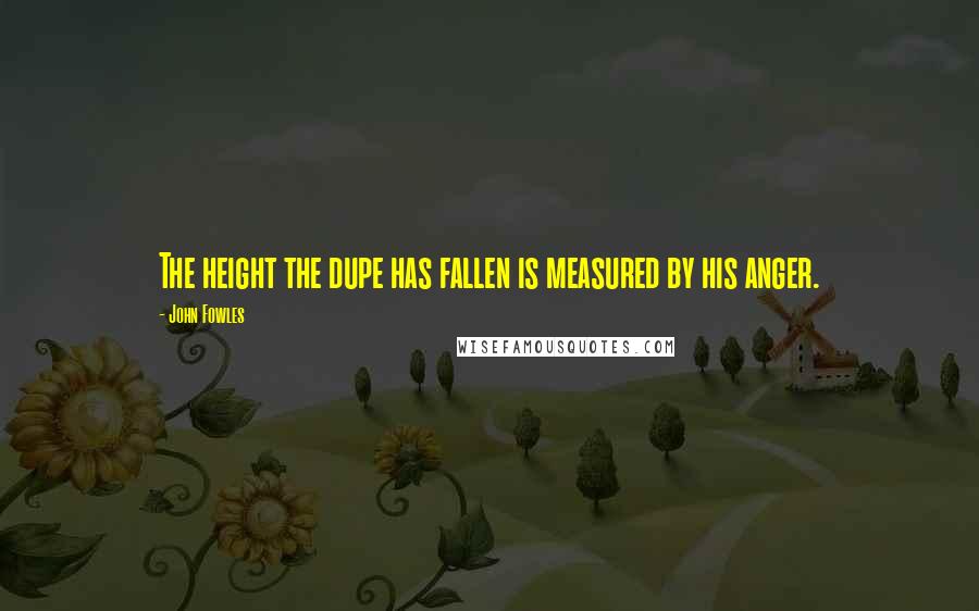 John Fowles Quotes: The height the dupe has fallen is measured by his anger.