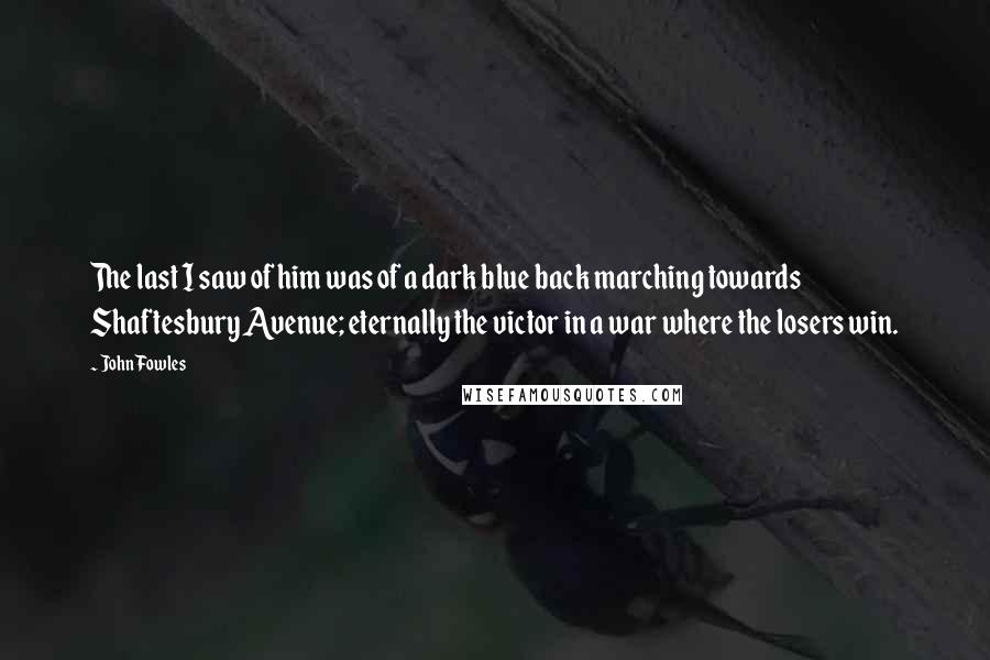 John Fowles Quotes: The last I saw of him was of a dark blue back marching towards Shaftesbury Avenue; eternally the victor in a war where the losers win.