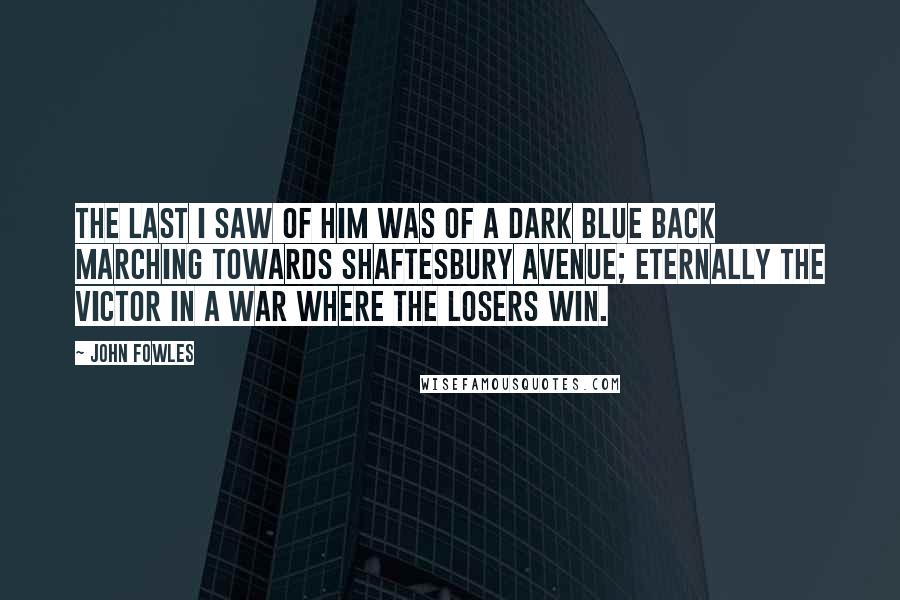 John Fowles Quotes: The last I saw of him was of a dark blue back marching towards Shaftesbury Avenue; eternally the victor in a war where the losers win.