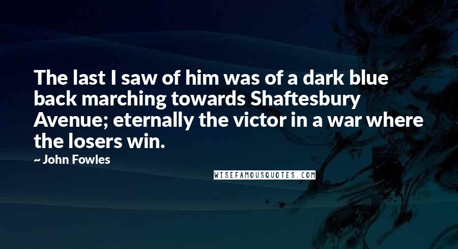 John Fowles Quotes: The last I saw of him was of a dark blue back marching towards Shaftesbury Avenue; eternally the victor in a war where the losers win.