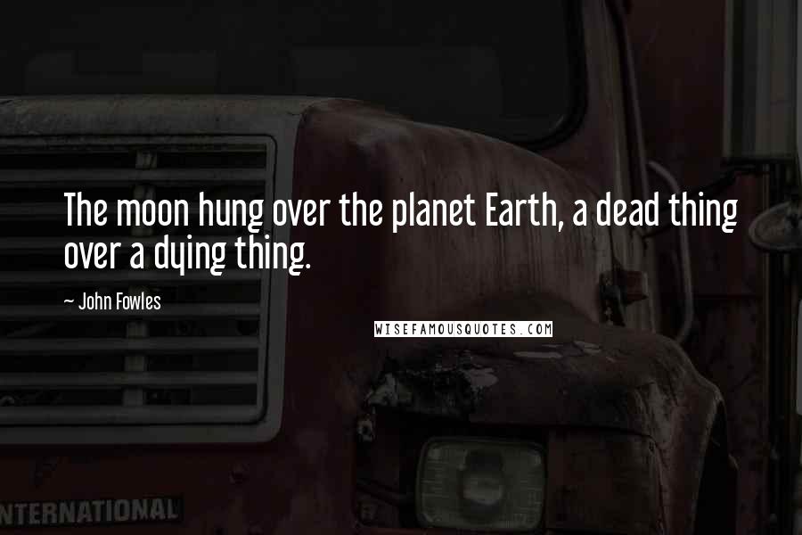 John Fowles Quotes: The moon hung over the planet Earth, a dead thing over a dying thing.