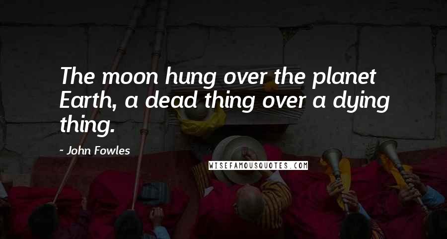 John Fowles Quotes: The moon hung over the planet Earth, a dead thing over a dying thing.