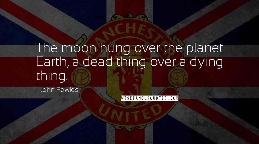 John Fowles Quotes: The moon hung over the planet Earth, a dead thing over a dying thing.