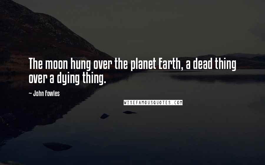 John Fowles Quotes: The moon hung over the planet Earth, a dead thing over a dying thing.