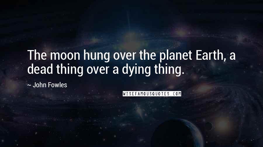 John Fowles Quotes: The moon hung over the planet Earth, a dead thing over a dying thing.