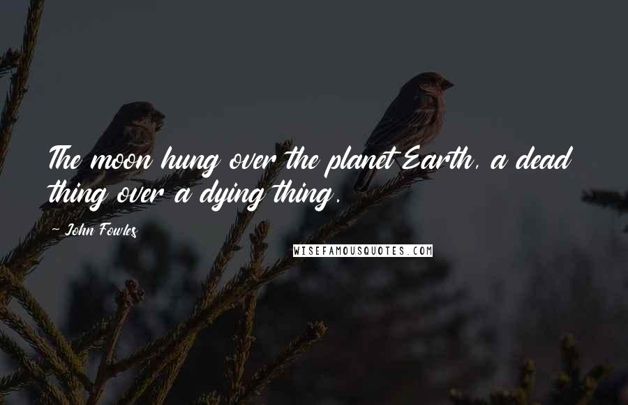 John Fowles Quotes: The moon hung over the planet Earth, a dead thing over a dying thing.