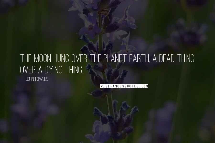 John Fowles Quotes: The moon hung over the planet Earth, a dead thing over a dying thing.