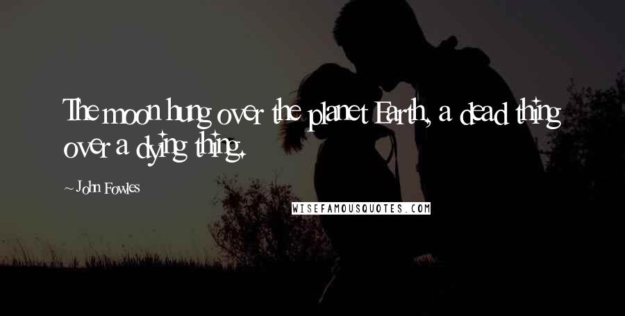 John Fowles Quotes: The moon hung over the planet Earth, a dead thing over a dying thing.