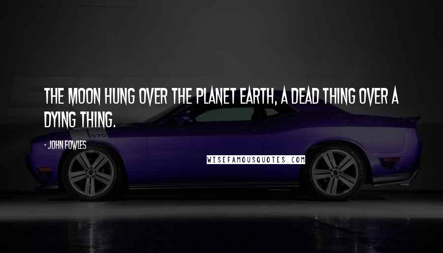 John Fowles Quotes: The moon hung over the planet Earth, a dead thing over a dying thing.