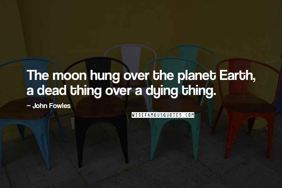 John Fowles Quotes: The moon hung over the planet Earth, a dead thing over a dying thing.