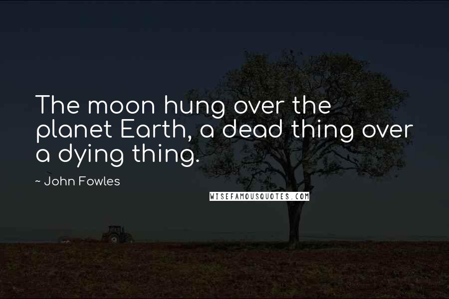 John Fowles Quotes: The moon hung over the planet Earth, a dead thing over a dying thing.