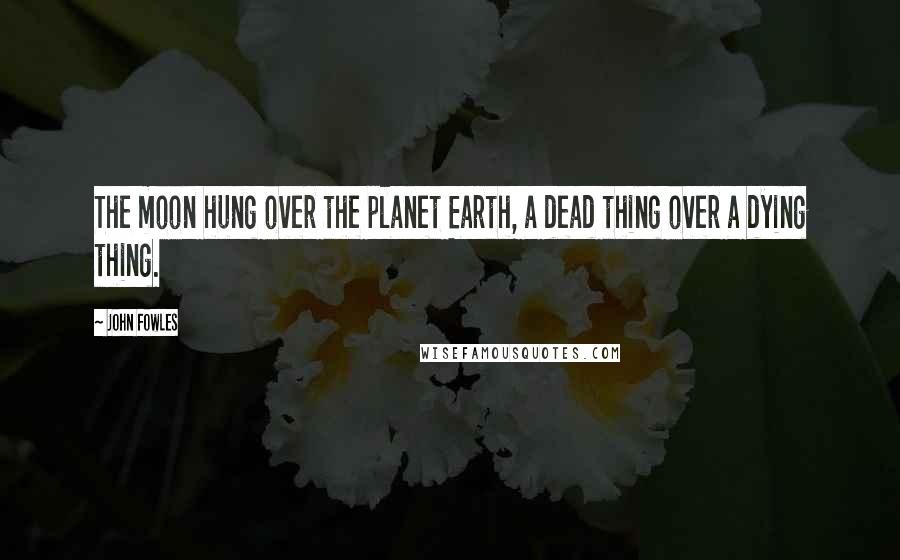 John Fowles Quotes: The moon hung over the planet Earth, a dead thing over a dying thing.