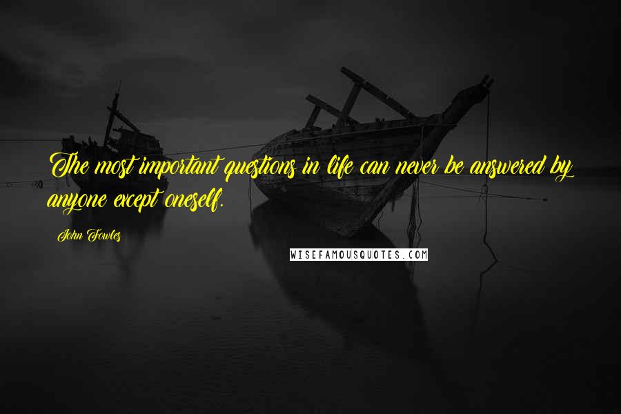 John Fowles Quotes: The most important questions in life can never be answered by anyone except oneself.