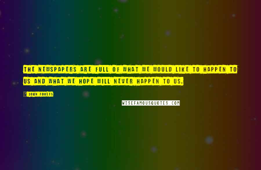 John Fowles Quotes: The newspapers are full of what we would like to happen to us and what we hope will never happen to us.