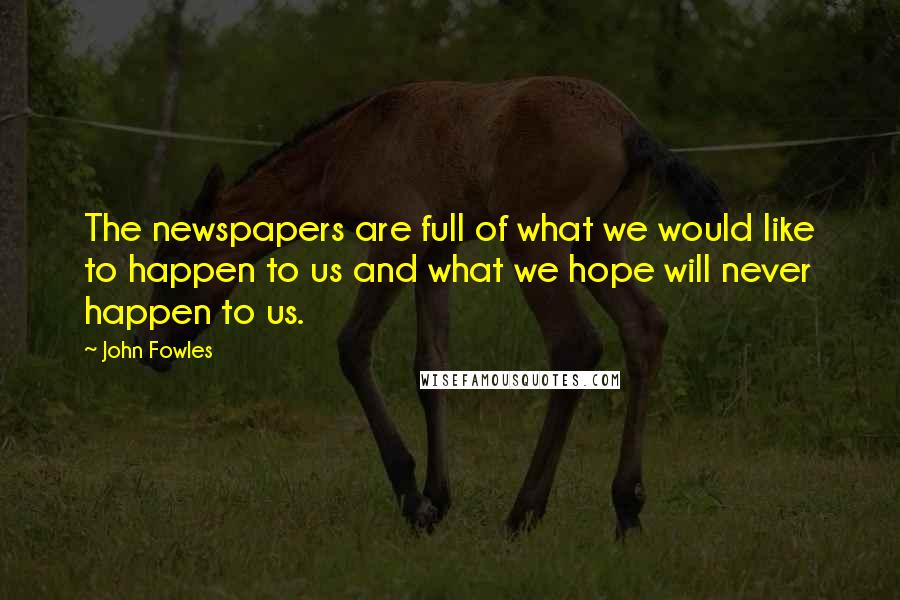 John Fowles Quotes: The newspapers are full of what we would like to happen to us and what we hope will never happen to us.