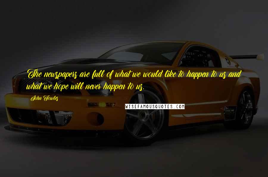 John Fowles Quotes: The newspapers are full of what we would like to happen to us and what we hope will never happen to us.