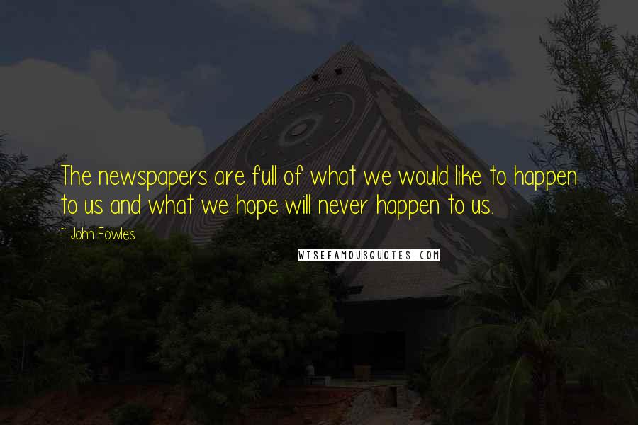 John Fowles Quotes: The newspapers are full of what we would like to happen to us and what we hope will never happen to us.