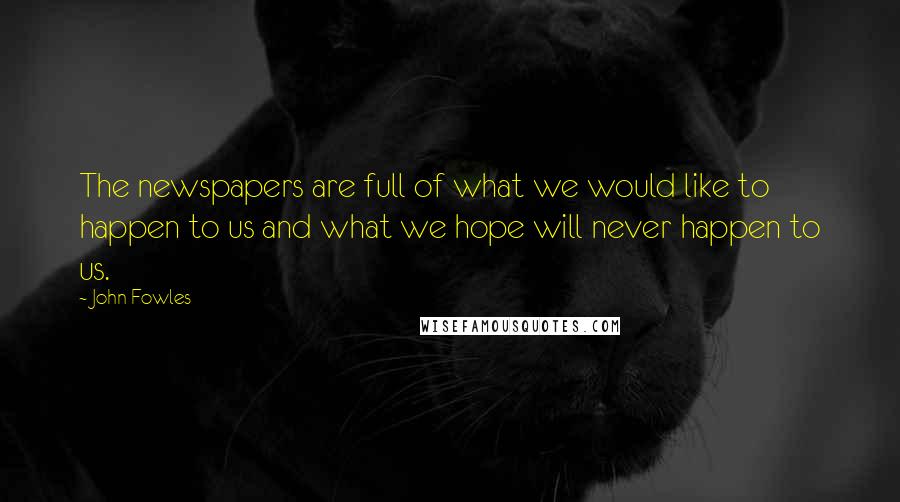 John Fowles Quotes: The newspapers are full of what we would like to happen to us and what we hope will never happen to us.