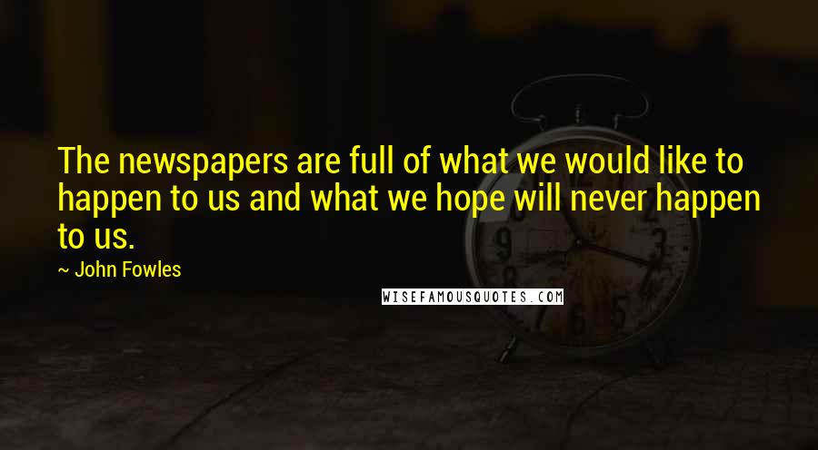 John Fowles Quotes: The newspapers are full of what we would like to happen to us and what we hope will never happen to us.