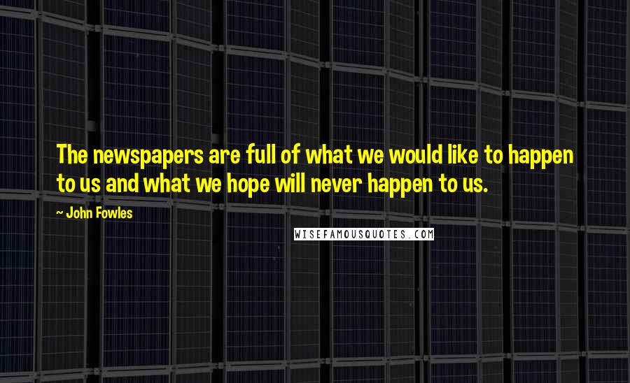 John Fowles Quotes: The newspapers are full of what we would like to happen to us and what we hope will never happen to us.