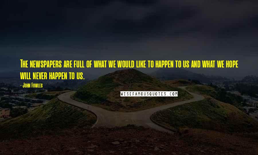 John Fowles Quotes: The newspapers are full of what we would like to happen to us and what we hope will never happen to us.