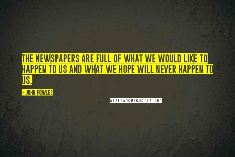 John Fowles Quotes: The newspapers are full of what we would like to happen to us and what we hope will never happen to us.