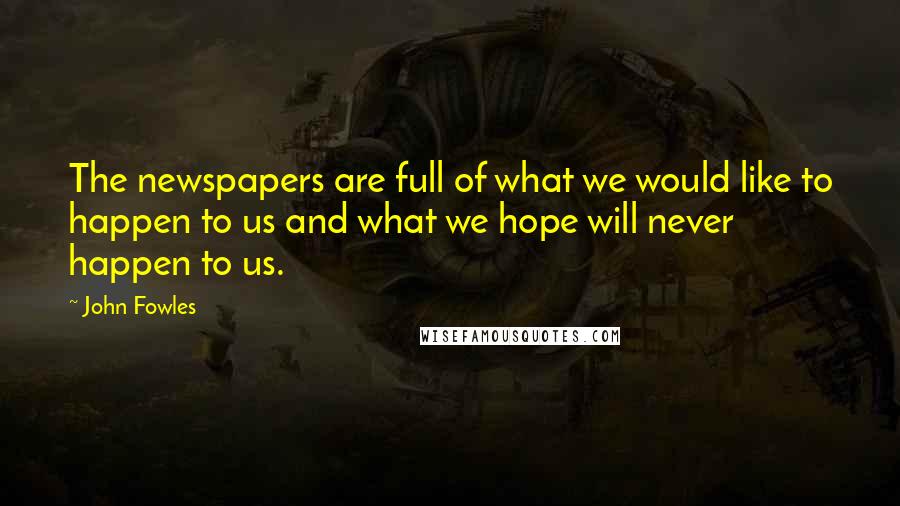 John Fowles Quotes: The newspapers are full of what we would like to happen to us and what we hope will never happen to us.