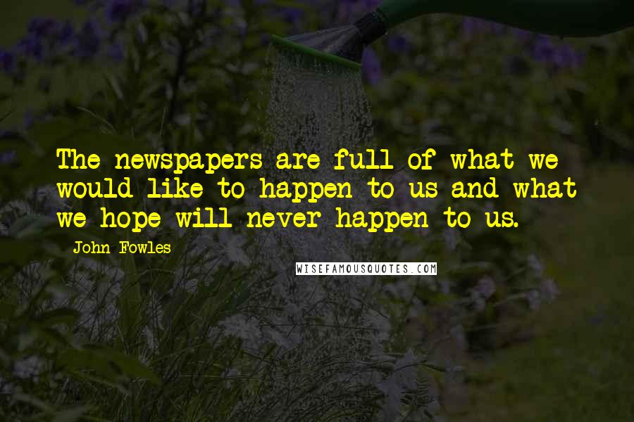 John Fowles Quotes: The newspapers are full of what we would like to happen to us and what we hope will never happen to us.