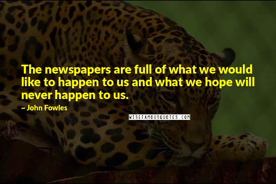 John Fowles Quotes: The newspapers are full of what we would like to happen to us and what we hope will never happen to us.