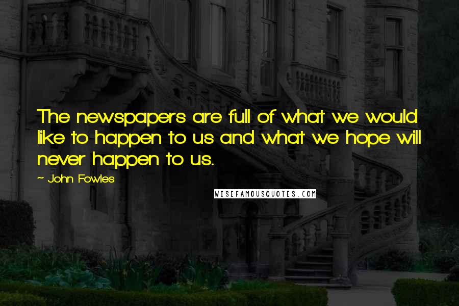 John Fowles Quotes: The newspapers are full of what we would like to happen to us and what we hope will never happen to us.