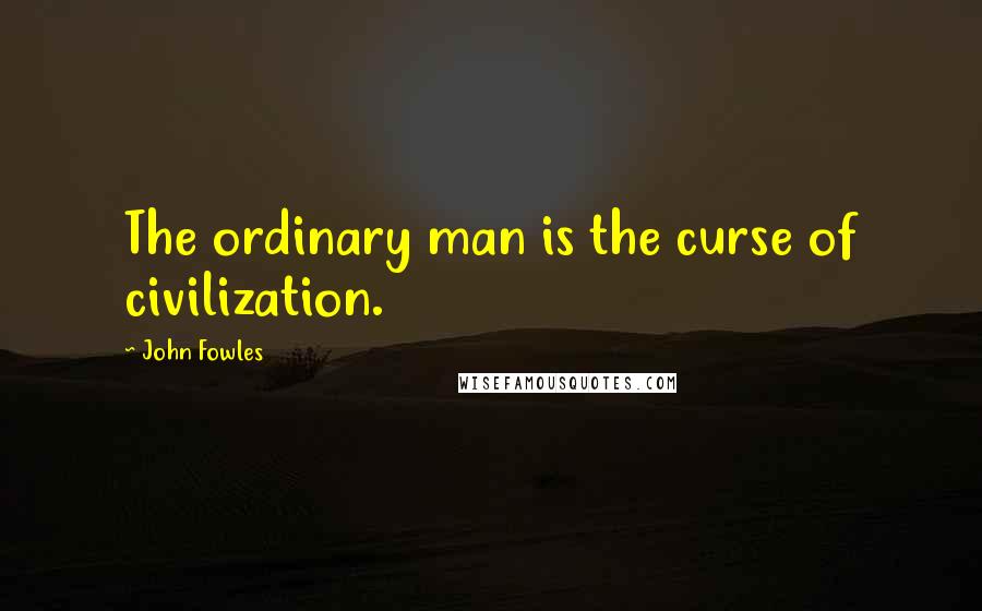 John Fowles Quotes: The ordinary man is the curse of civilization.